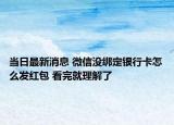 當(dāng)日最新消息 微信沒(méi)綁定銀行卡怎么發(fā)紅包 看完就理解了