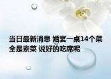 當(dāng)日最新消息 婚宴一桌14個(gè)菜全是素菜 說好的吃席呢