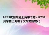 k233次列車到上海哪個站（K234列車由上海哪個火車站始發(fā)?）