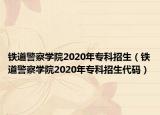 鐵道警察學(xué)院2020年?？普猩ㄨF道警察學(xué)院2020年?？普猩a）