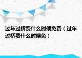 過年過橋費什么時候免費（過年過橋費什么時候免）