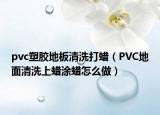 pvc塑膠地板清洗打蠟（PVC地面清洗上蠟涂蠟怎么做）