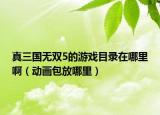 真三國無雙5的游戲目錄在哪里?。▌?dòng)畫包放哪里）