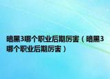 暗黑3哪個職業(yè)后期厲害（暗黑3哪個職業(yè)后期厲害）