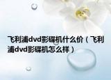 飛利浦dvd影碟機(jī)什么價(jià)（飛利浦dvd影碟機(jī)怎么樣）
