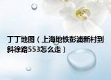 丁丁地圖（上海地鐵彭浦新村到斜徐路553怎么走）