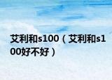艾利和s100（艾利和s100好不好）