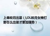 上單皎月出裝（LOL皎月女神打野怎么出裝才更加強(qiáng)勢(shì)）