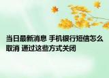 當日最新消息 手機銀行短信怎么取消 通過這些方式關(guān)閉