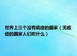 世界上三個沒有癌癥的國家（無癌癥的國家人們吃什么）