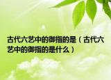 古代六藝中的御指的是（古代六藝中的御指的是什么）
