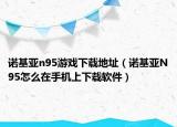 諾基亞n95游戲下載地址（諾基亞N95怎么在手機上下載軟件）
