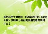 韓劇非常主播插曲（韓國喜劇電影《非常主播》演到42分鐘的時候唱的歌名字叫什么）