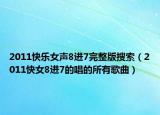 2011快樂女聲8進(jìn)7完整版搜索（2011快女8進(jìn)7的唱的所有歌曲）