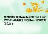 華為路由擴(kuò)展器ws331c使用方法（華為WS331a路由器無法訪問Web配置界面怎么辦）