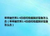 乖乖豬世界2.4百倍經(jīng)驗(yàn)?zāi)ё搴醚b備怎么合（乖乖豬世界2.4百倍經(jīng)驗(yàn)?zāi)ё搴醚b備怎么合）