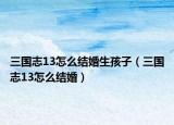 三國志13怎么結婚生孩子（三國志13怎么結婚）