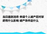 當(dāng)日最新消息 申請個(gè)人破產(chǎn)后對家庭有什么影響 破產(chǎn)條件是什么