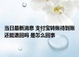 當(dāng)日最新消息 支付寶轉(zhuǎn)賬待到賬還能退回嗎 是怎么回事