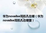 華為nova8se耳機(jī)孔在哪（華為nova8se耳機(jī)孔在哪里）