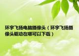 環(huán)宇飛揚(yáng)電腦攝像頭（環(huán)宇飛揚(yáng)攝像頭驅(qū)動(dòng)在哪可以下載）