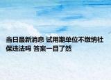 當(dāng)日最新消息 試用期單位不繳納社保違法嗎 答案一目了然