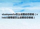vivoiqooz1x怎么設(shè)置動態(tài)壁紙（vivoz1青春版怎么設(shè)置動態(tài)壁紙）