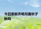 今日更新齊明月喜歡子秋嗎