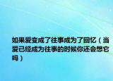 如果愛變成了往事成為了回憶（當(dāng)愛已經(jīng)成為往事的時候你還會想它嗎）