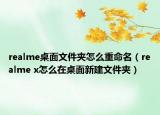 realme桌面文件夾怎么重命名（realme x怎么在桌面新建文件夾）