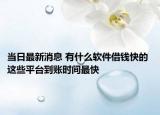 當日最新消息 有什么軟件借錢快的 這些平臺到賬時間最快