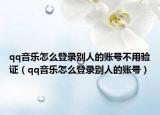 qq音樂怎么登錄別人的賬號不用驗證（qq音樂怎么登錄別人的賬號）