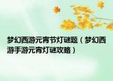 夢幻西游元宵節(jié)燈謎題（夢幻西游手游元宵燈謎攻略）