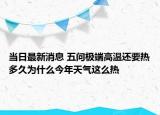 當(dāng)日最新消息 五問極端高溫還要熱多久為什么今年天氣這么熱