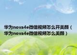 華為nova4e微信視頻怎么開美顏（華為nova4e微信視頻怎么美顏）