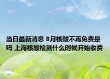 當(dāng)日最新消息 8月核酸不再免費(fèi)是嗎 上海核酸檢測(cè)什么時(shí)候開(kāi)始收費(fèi)
