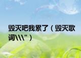 毀滅吧我累了（毀滅歌詞\