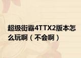 超級(jí)街霸4TTX2版本怎么玩?。ú粫?huì)啊）