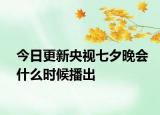 今日更新央視七夕晚會什么時候播出