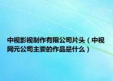 中視影視制作有限公司片頭（中視網(wǎng)元公司主要的作品是什么）