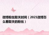 微博粉絲取關(guān)時(shí)間（2021微博怎么看取關(guān)的粉絲）