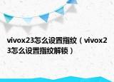 vivox23怎么設(shè)置指紋（vivox23怎么設(shè)置指紋解鎖）