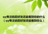 qq號注銷后好友還能看到你的什么（qq號注銷后好友還能看到你么）