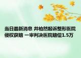 當(dāng)日最新消息 井柏然起訴整形醫(yī)院侵權(quán)獲賠 一審判決醫(yī)院賠償1.5萬