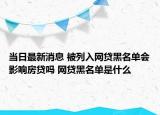 當(dāng)日最新消息 被列入網(wǎng)貸黑名單會(huì)影響房貸嗎 網(wǎng)貸黑名單是什么