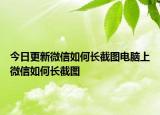 今日更新微信如何長截圖電腦上微信如何長截圖