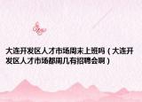 大連開發(fā)區(qū)人才市場周末上班嗎（大連開發(fā)區(qū)人才市場都周幾有招聘會?。? /></span></a>
                        <h2><a href=