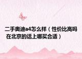 二手奧迪a4怎么樣（性價(jià)比高嗎 在北京的話上哪買合適）