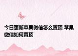 今日更新蘋果微信怎么置頂 蘋果微信如何置頂