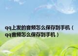 qq上發(fā)的音頻怎么保存到手機(jī)（qq音頻怎么保存到手機(jī)）